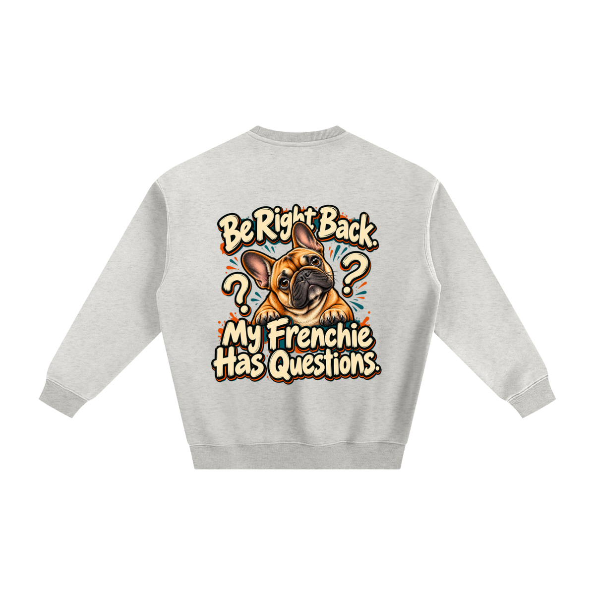 Oat Gray French Bulldog sweatshirt back with Be Right Back. My Frenchie Has Questions. artwork